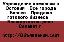 Учреждение компании в Эстонии - Все города Бизнес » Продажа готового бизнеса   . Башкортостан респ.,Салават г.